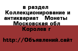  в раздел : Коллекционирование и антиквариат » Монеты . Московская обл.,Королев г.